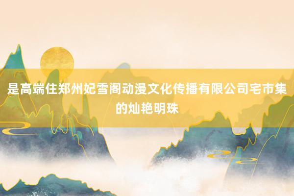 是高端住郑州妃雪阁动漫文化传播有限公司宅市集的灿艳明珠