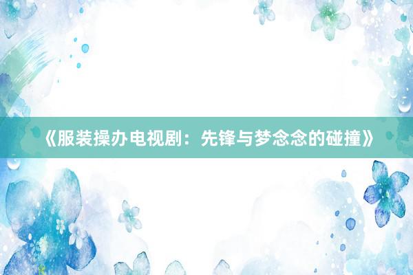 《服装操办电视剧：先锋与梦念念的碰撞》