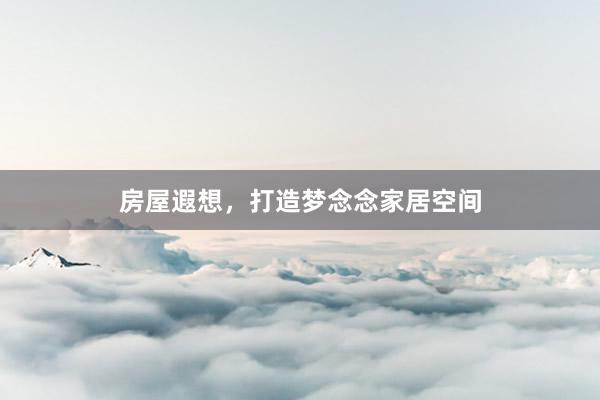 房屋遐想，打造梦念念家居空间