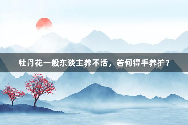 牡丹花一般东谈主养不活，若何得手养护？