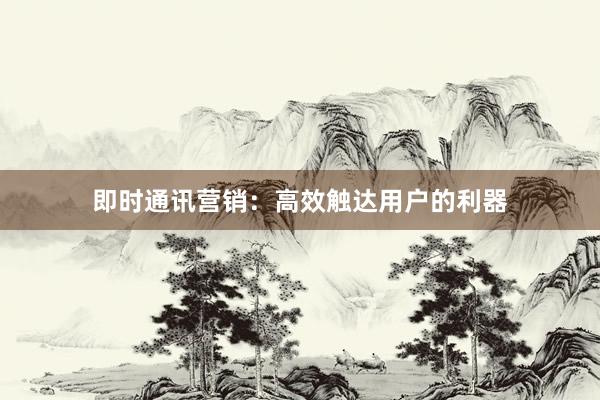 即时通讯营销：高效触达用户的利器
