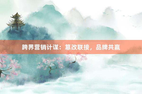 跨界营销计谋：篡改联接，品牌共赢